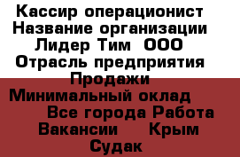 Кассир-операционист › Название организации ­ Лидер Тим, ООО › Отрасль предприятия ­ Продажи › Минимальный оклад ­ 13 000 - Все города Работа » Вакансии   . Крым,Судак